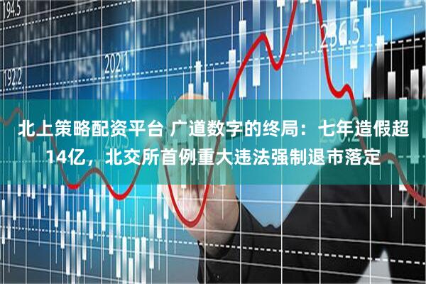 北上策略配资平台 广道数字的终局：七年造假超14亿，北交所首例重大违法强制退市落定