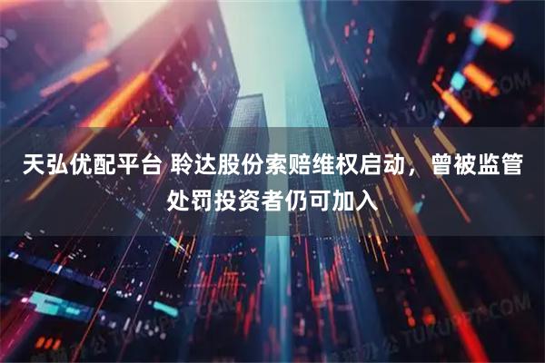 天弘优配平台 聆达股份索赔维权启动，曾被监管处罚投资者仍可加入