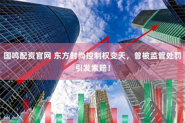 国鸣配资官网 东方时尚控制权变天，曾被监管处罚引发索赔！