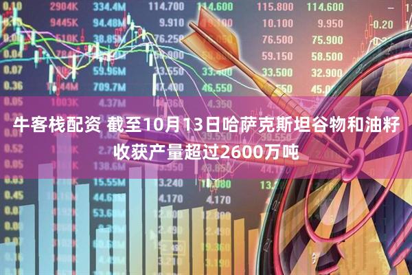 牛客栈配资 截至10月13日哈萨克斯坦谷物和油籽收获产量超过2600万吨