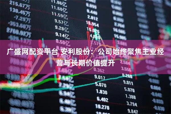 广盛网配资平台 安利股份：公司始终聚焦主业经营与长期价值提升