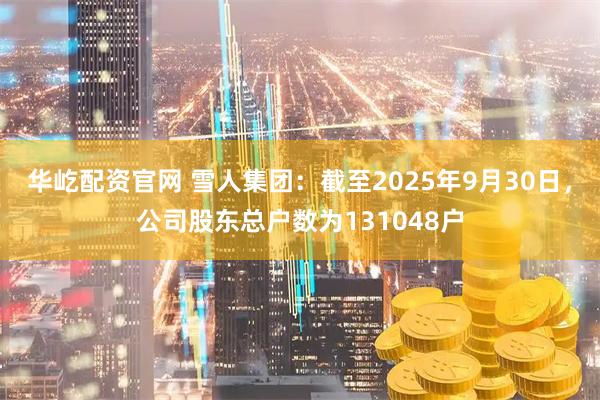 华屹配资官网 雪人集团：截至2025年9月30日，公司股东总户数为131048户