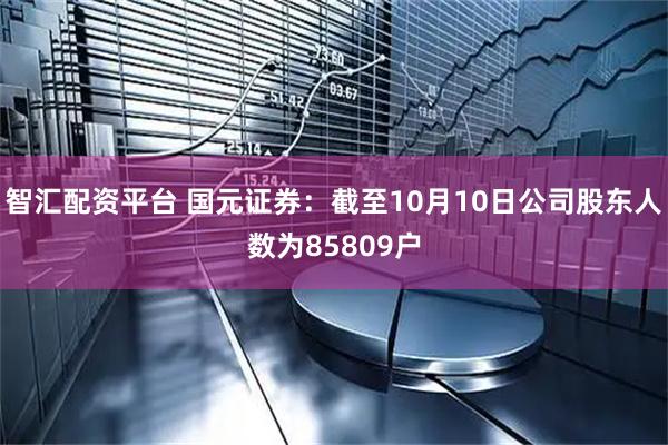 智汇配资平台 国元证券：截至10月10日公司股东人数为85809户