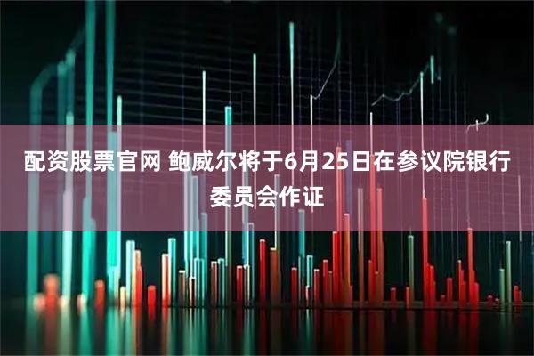 配资股票官网 鲍威尔将于6月25日在参议院银行委员会作证