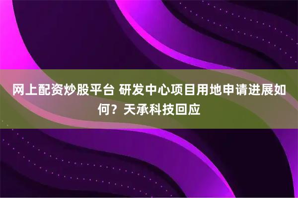 网上配资炒股平台 研发中心项目用地申请进展如何？天承科技回应