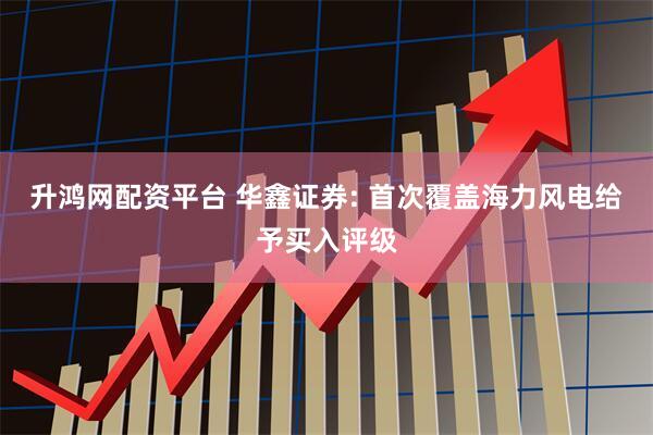 升鸿网配资平台 华鑫证券: 首次覆盖海力风电给予买入评级