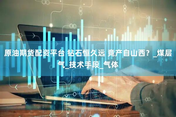 原油期货配资平台 钻石恒久远 竟产自山西？_煤层气_技术手段_气体