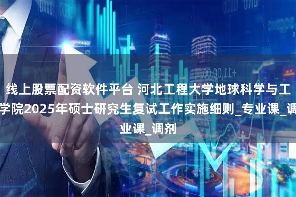 线上股票配资软件平台 河北工程大学地球科学与工程学院2025年硕士研究生复试工作实施细则_专业课_调剂
