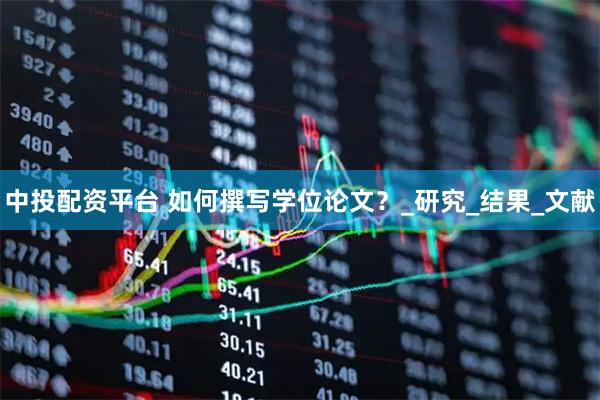 中投配资平台 如何撰写学位论文？_研究_结果_文献
