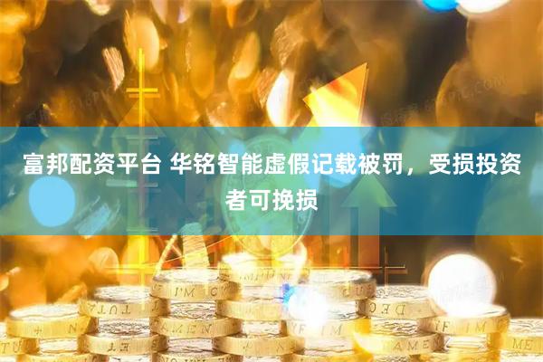 富邦配资平台 华铭智能虚假记载被罚，受损投资者可挽损