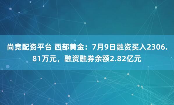 尚竞配资平台 西部黄金：7月9日融资买入2306.81万元，融资融券余额2.82亿元