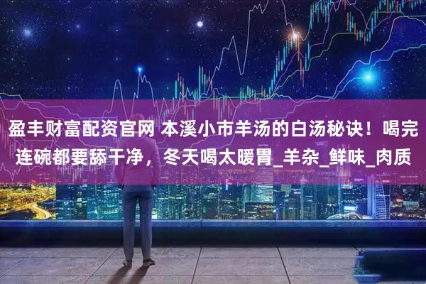 盈丰财富配资官网 本溪小市羊汤的白汤秘诀！喝完连碗都要舔干净，冬天喝太暖胃_羊杂_鲜味_肉质