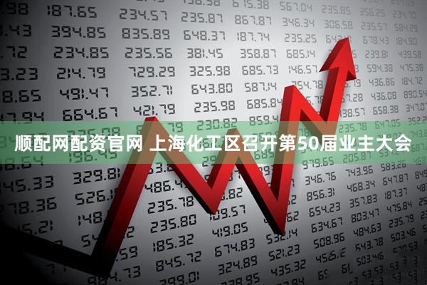 顺配网配资官网 上海化工区召开第50届业主大会