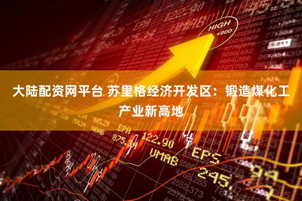 大陆配资网平台 苏里格经济开发区：锻造煤化工产业新高地