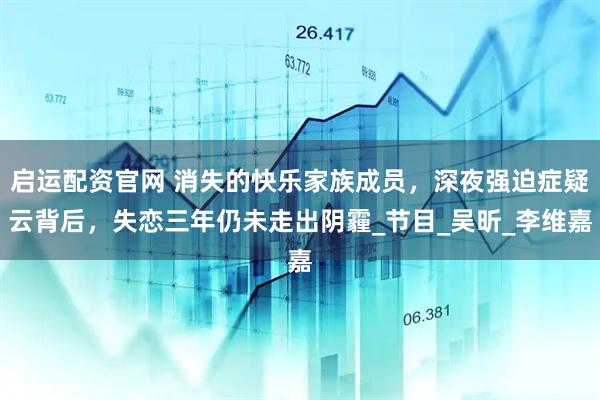 启运配资官网 消失的快乐家族成员，深夜强迫症疑云背后，失恋三年仍未走出阴霾_节目_吴昕_李维嘉