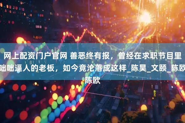 网上配资门户官网 善恶终有报，曾经在求职节目里咄咄逼人的老板，如今竟沦落成这样_陈昊_文颐_陈欧