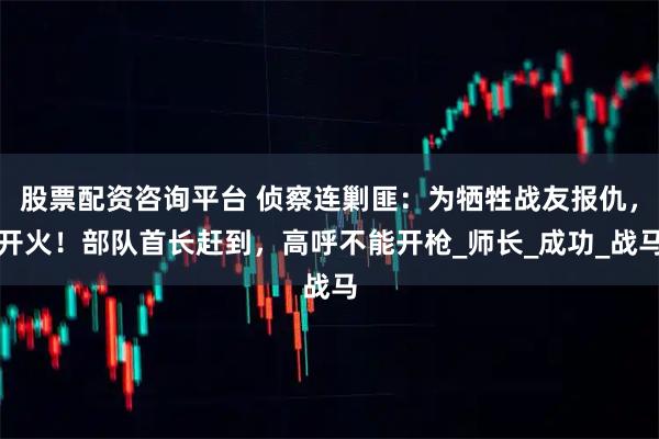 股票配资咨询平台 侦察连剿匪：为牺牲战友报仇，开火！部队首长赶到，高呼不能开枪_师长_成功_战马