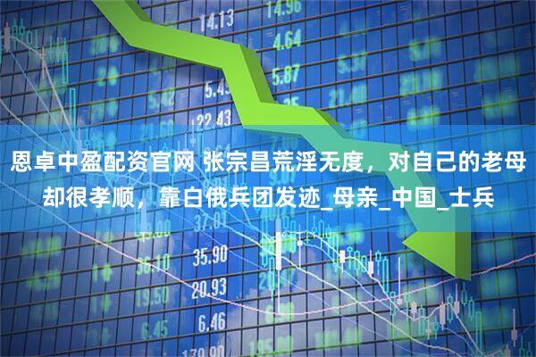 恩卓中盈配资官网 张宗昌荒淫无度，对自己的老母却很孝顺，靠白俄兵团发迹_母亲_中国_士兵
