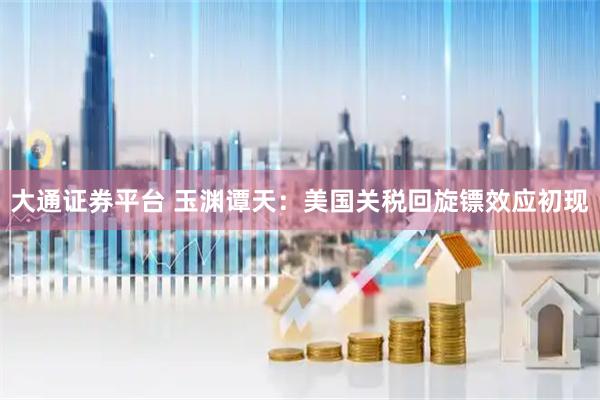 大通证券平台 玉渊谭天：美国关税回旋镖效应初现