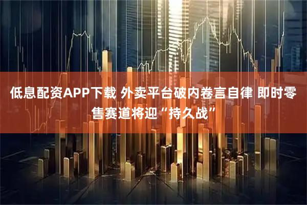 低息配资APP下载 外卖平台破内卷言自律 即时零售赛道将迎“持久战”