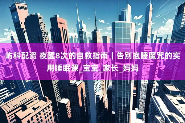 屿科配资 夜醒8次的自救指南｜告别抱睡魔咒的实用睡眠课_宝宝_家长_妈妈