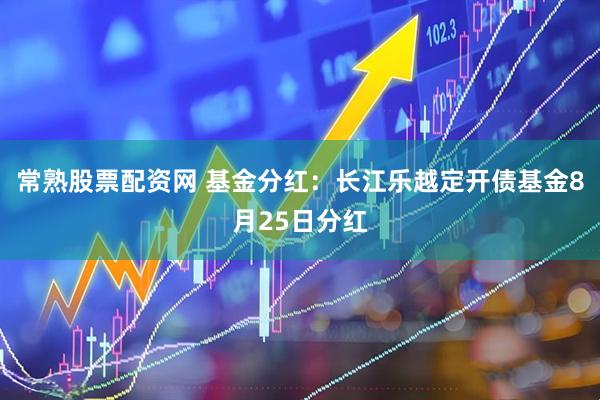 常熟股票配资网 基金分红：长江乐越定开债基金8月25日分红