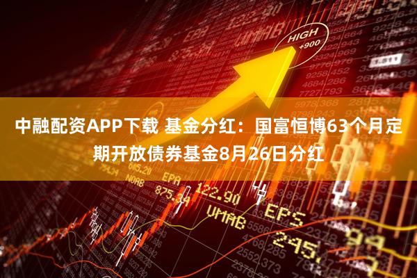 中融配资APP下载 基金分红：国富恒博63个月定期开放债券基金8月26日分红