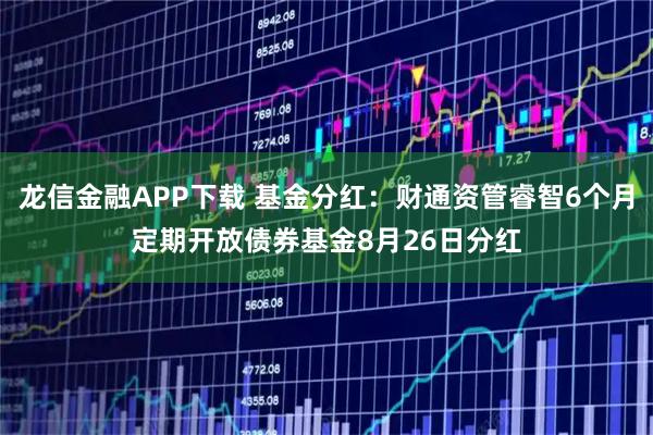龙信金融APP下载 基金分红：财通资管睿智6个月定期开放债券基金8月26日分红