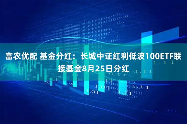 富农优配 基金分红：长城中证红利低波100ETF联接基金8月25日分红