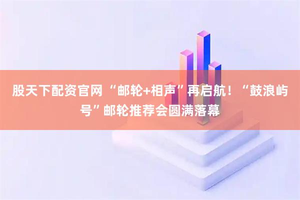 股天下配资官网 “邮轮+相声”再启航！“鼓浪屿号”邮轮推荐会圆满落幕