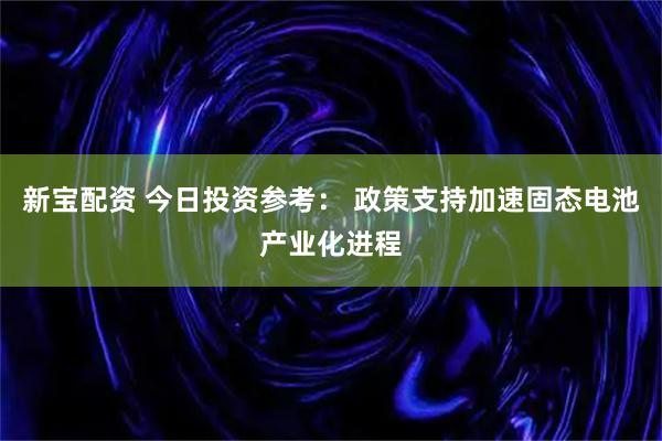 新宝配资 今日投资参考： 政策支持加速固态电池产业化进程