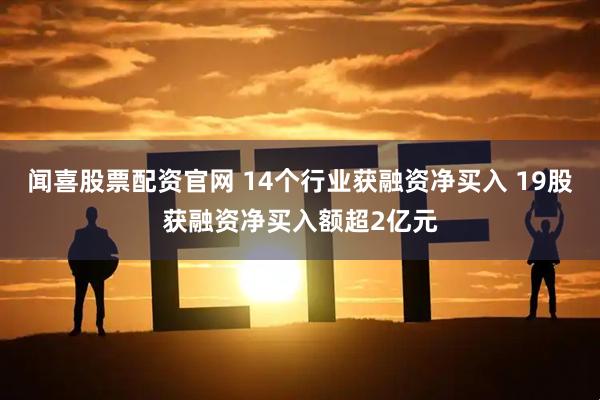 闻喜股票配资官网 14个行业获融资净买入 19股获融资净买入额超2亿元