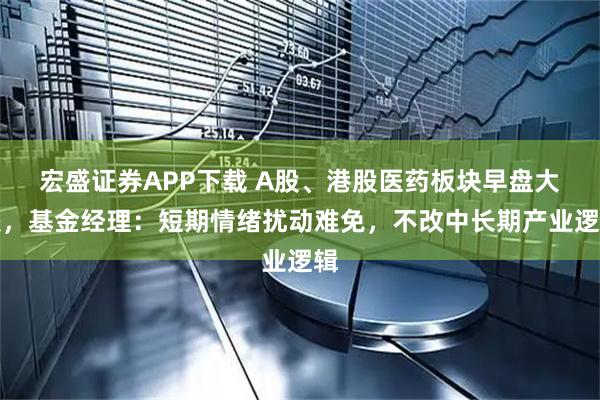 宏盛证券APP下载 A股、港股医药板块早盘大跌，基金经理：短期情绪扰动难免，不改中长期产业逻辑