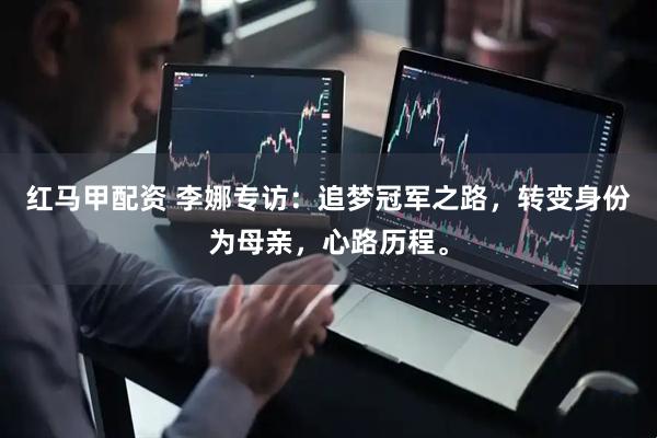 红马甲配资 李娜专访：追梦冠军之路，转变身份为母亲，心路历程。
