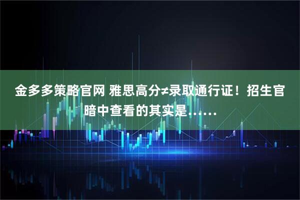 金多多策略官网 雅思高分≠录取通行证！招生官暗中查看的其实是……