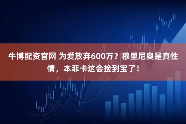牛博配资官网 为爱放弃600万？穆里尼奥是真性情，本菲卡这会捡到宝了！