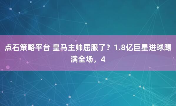 点石策略平台 皇马主帅屈服了？1.8亿巨星进球踢满全场，4