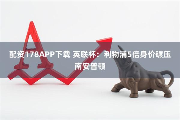 配资178APP下载 英联杯：利物浦5倍身价碾压南安普顿