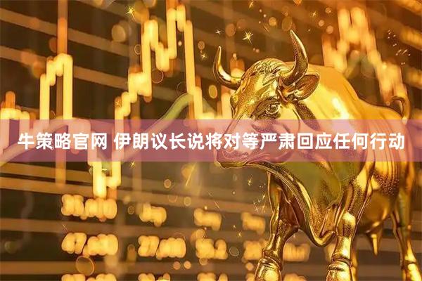 牛策略官网 伊朗议长说将对等严肃回应任何行动