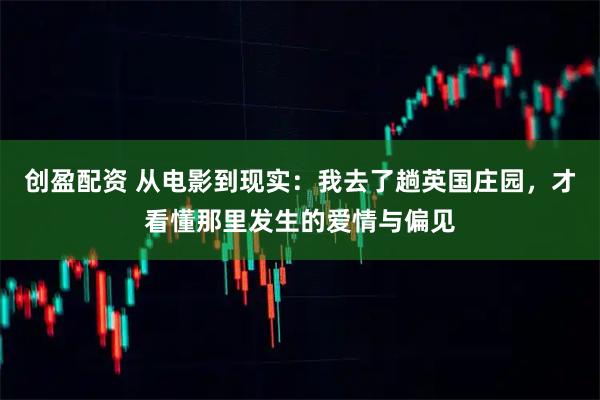 创盈配资 从电影到现实：我去了趟英国庄园，才看懂那里发生的爱情与偏见
