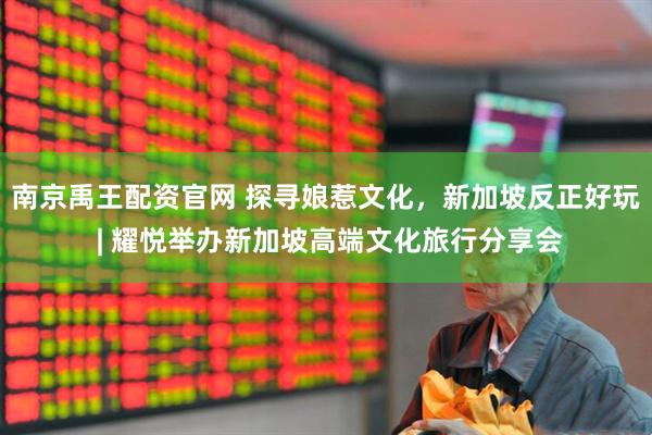 南京禹王配资官网 探寻娘惹文化，新加坡反正好玩 | 耀悦举办新加坡高端文化旅行分享会