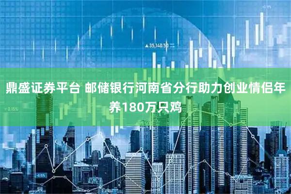 鼎盛证券平台 邮储银行河南省分行助力创业情侣年养180万只鸡