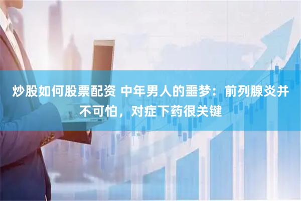 炒股如何股票配资 中年男人的噩梦：前列腺炎并不可怕，对症下药很关键