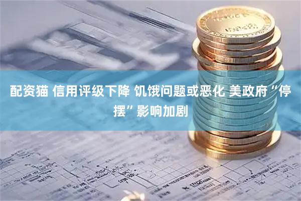 配资猫 信用评级下降 饥饿问题或恶化 美政府“停摆”影响加剧