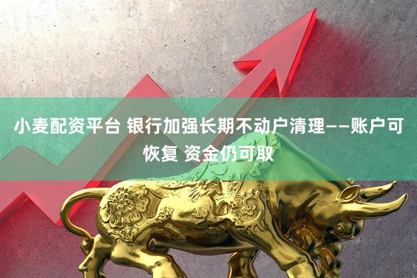 小麦配资平台 银行加强长期不动户清理——账户可恢复 资金仍可取