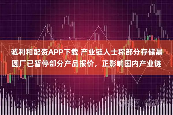 诚利和配资APP下载 产业链人士称部分存储晶圆厂已暂停部分产品报价，正影响国内产业链