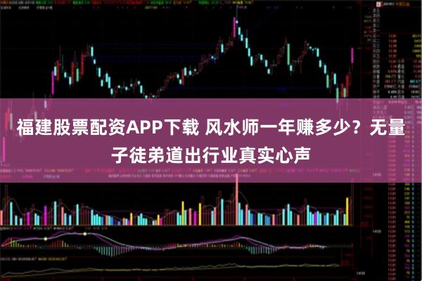 福建股票配资APP下载 风水师一年赚多少？无量子徒弟道出行业真实心声