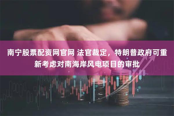 南宁股票配资网官网 法官裁定，特朗普政府可重新考虑对南海岸风电项目的审批