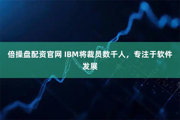 倍操盘配资官网 IBM将裁员数千人，专注于软件发展