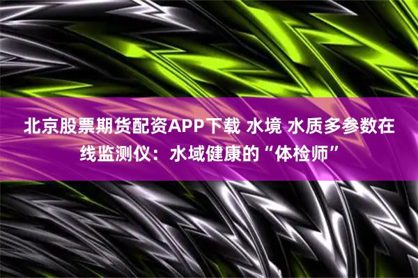 北京股票期货配资APP下载 水境 水质多参数在线监测仪：水域健康的“体检师”